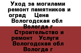 Уход за могилами, ремонт памятников и оград. › Цена ­ 5 000 - Вологодская обл., Вологда г. Строительство и ремонт » Услуги   . Вологодская обл.,Вологда г.